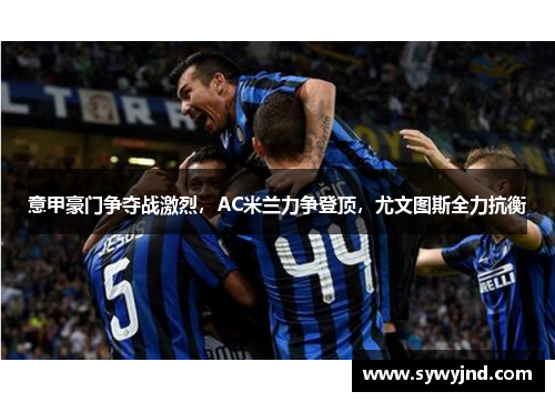 意甲豪门争夺战激烈，AC米兰力争登顶，尤文图斯全力抗衡