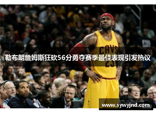 勒布朗詹姆斯狂砍56分勇夺赛季最佳表现引发热议