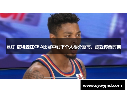 昆汀-皮特森在CBA比赛中创下个人得分新高，成就传奇时刻