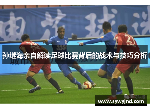 孙继海亲自解读足球比赛背后的战术与技巧分析