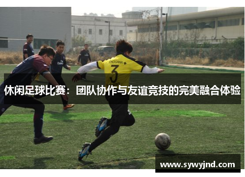 休闲足球比赛：团队协作与友谊竞技的完美融合体验