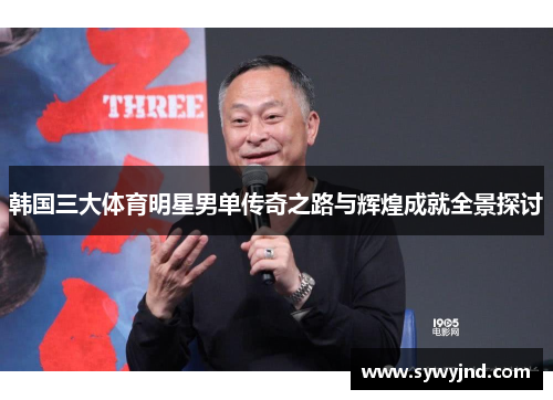 韩国三大体育明星男单传奇之路与辉煌成就全景探讨