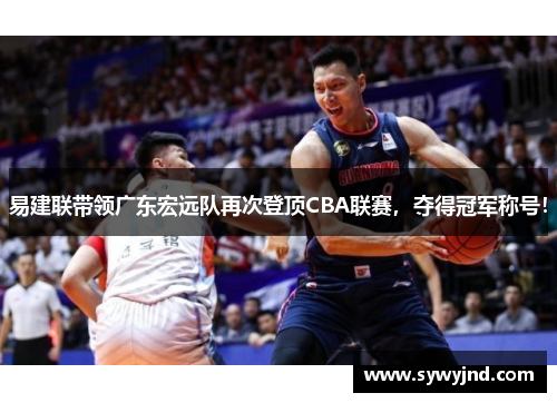 易建联带领广东宏远队再次登顶CBA联赛，夺得冠军称号！