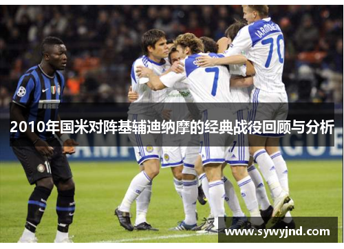 2010年国米对阵基辅迪纳摩的经典战役回顾与分析