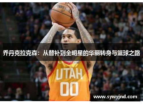 乔丹克拉克森：从替补到全明星的华丽转身与篮球之路