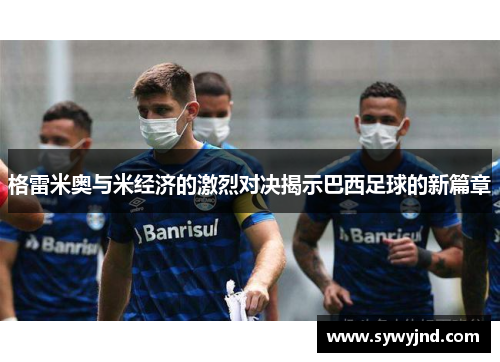 格雷米奥与米经济的激烈对决揭示巴西足球的新篇章
