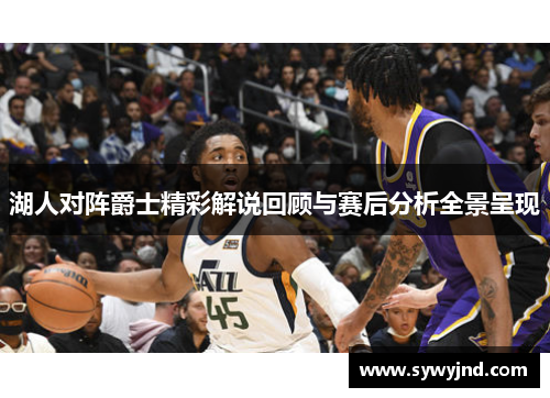 湖人对阵爵士精彩解说回顾与赛后分析全景呈现