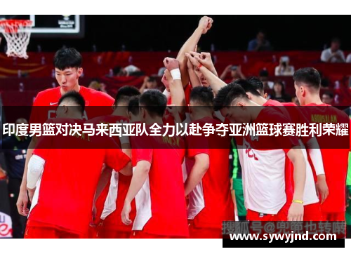 印度男篮对决马来西亚队全力以赴争夺亚洲篮球赛胜利荣耀